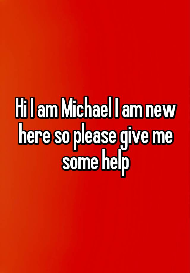 Hi I am Michael I am new here so please give me some help