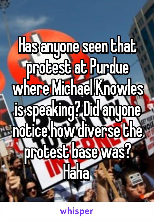 Has anyone seen that protest at Purdue where Michael Knowles is speaking? Did anyone notice how diverse the protest base was? Haha 