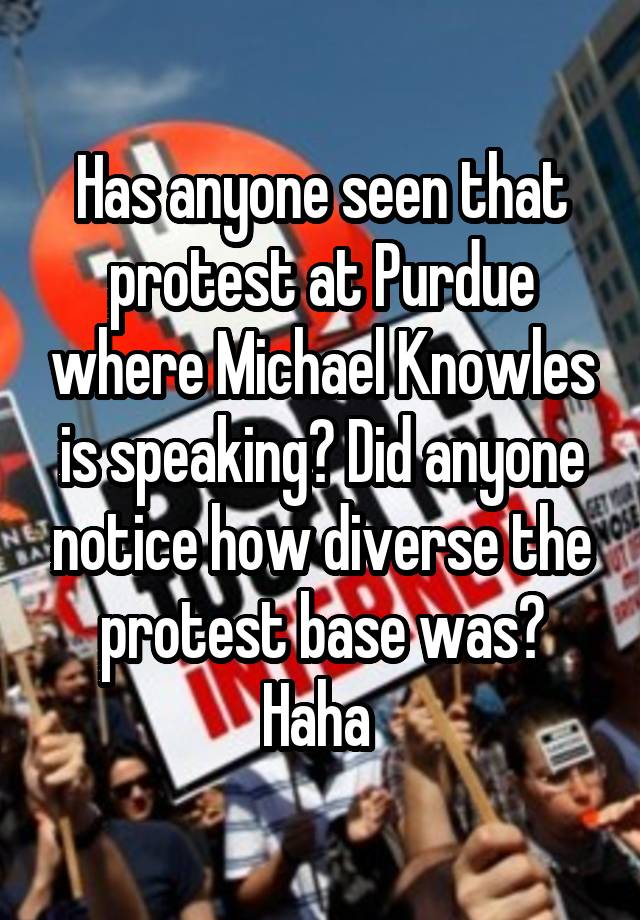 Has anyone seen that protest at Purdue where Michael Knowles is speaking? Did anyone notice how diverse the protest base was? Haha 