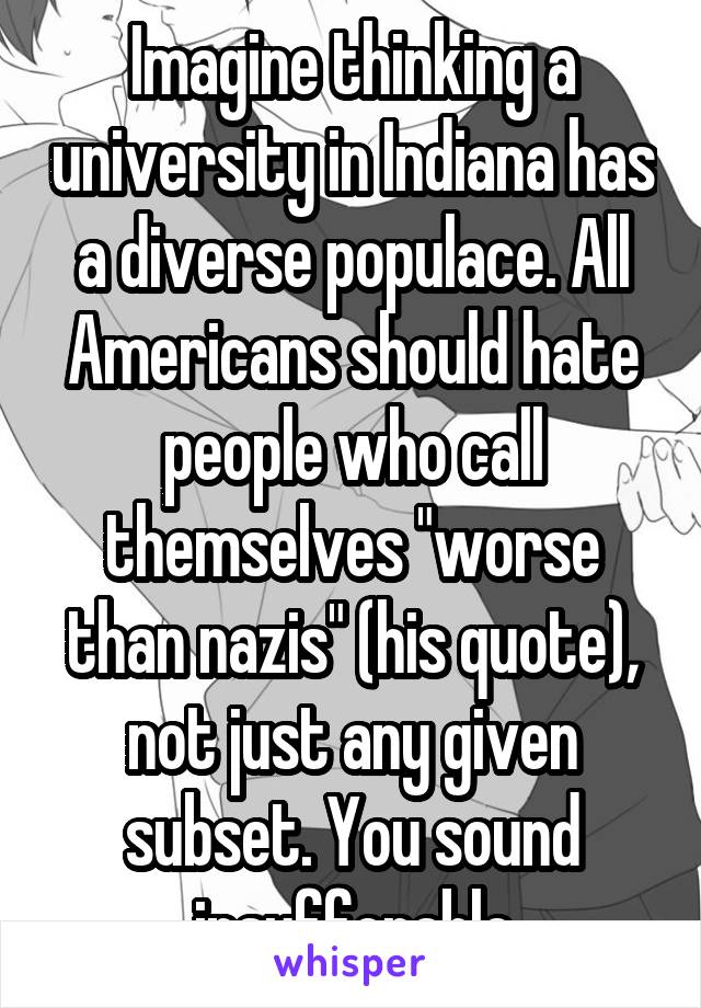 Imagine thinking a university in Indiana has a diverse populace. All Americans should hate people who call themselves "worse than nazis" (his quote), not just any given subset. You sound insufferable