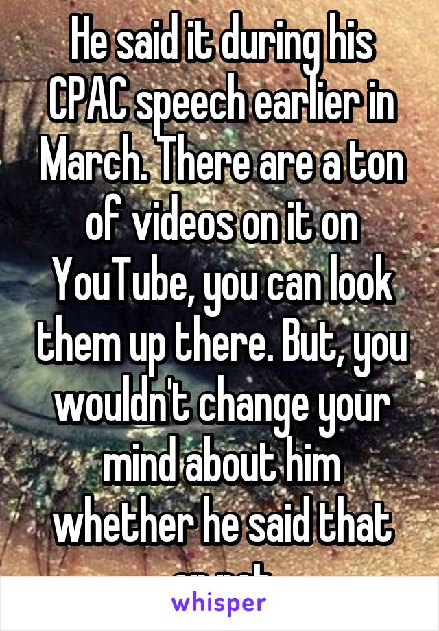 He said it during his CPAC speech earlier in March. There are a ton of videos on it on YouTube, you can look them up there. But, you wouldn't change your mind about him whether he said that or not