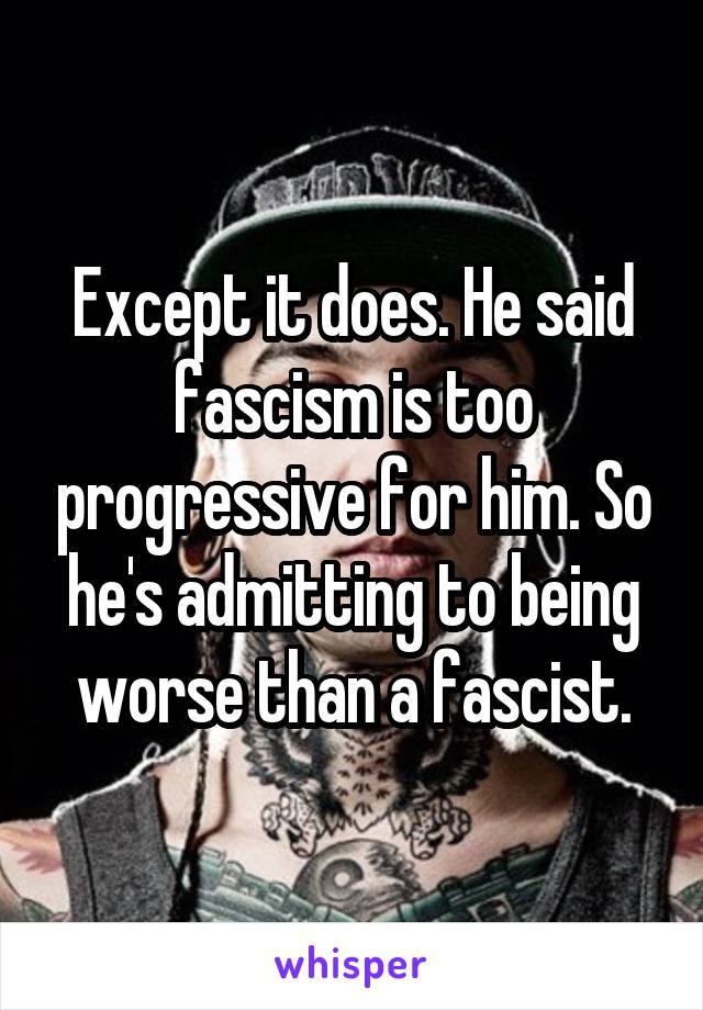 Except it does. He said fascism is too progressive for him. So he's admitting to being worse than a fascist.