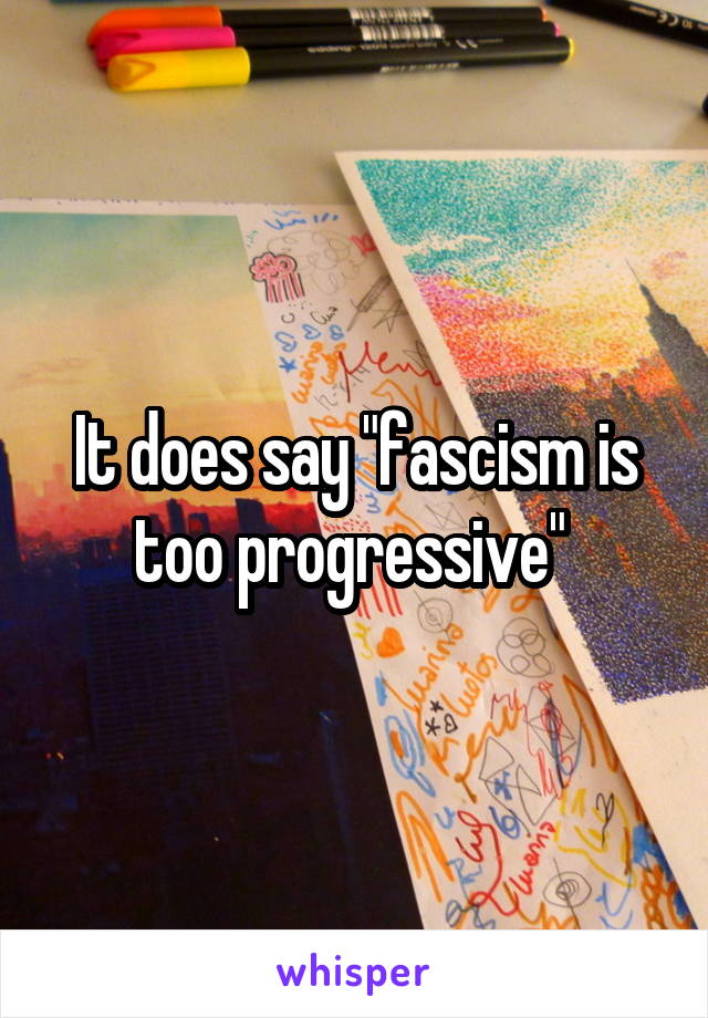 It does say "fascism is too progressive" 