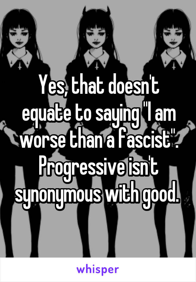 Yes, that doesn't equate to saying "I am worse than a fascist". Progressive isn't synonymous with good. 