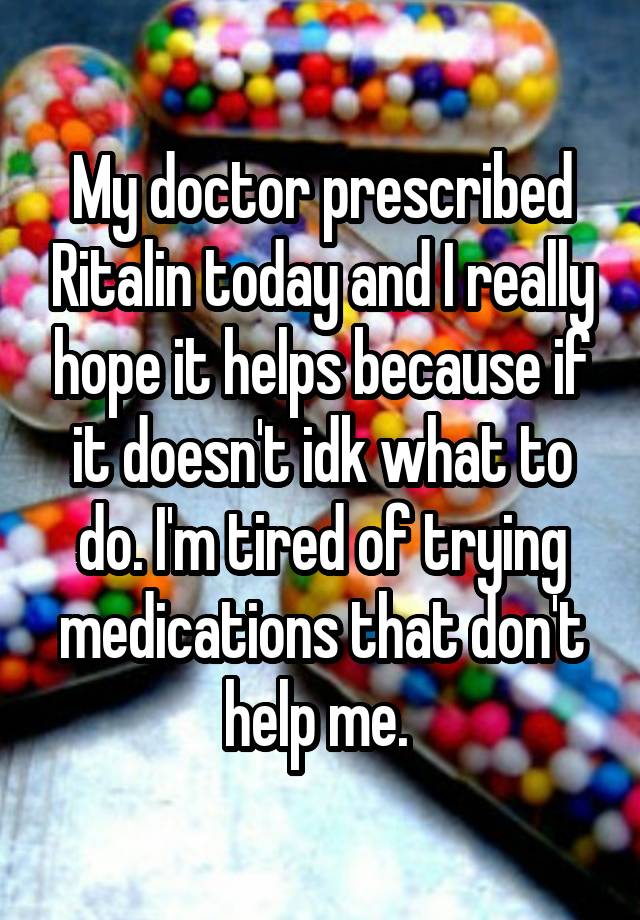 My doctor prescribed Ritalin today and I really hope it helps because if it doesn't idk what to do. I'm tired of trying medications that don't help me. 