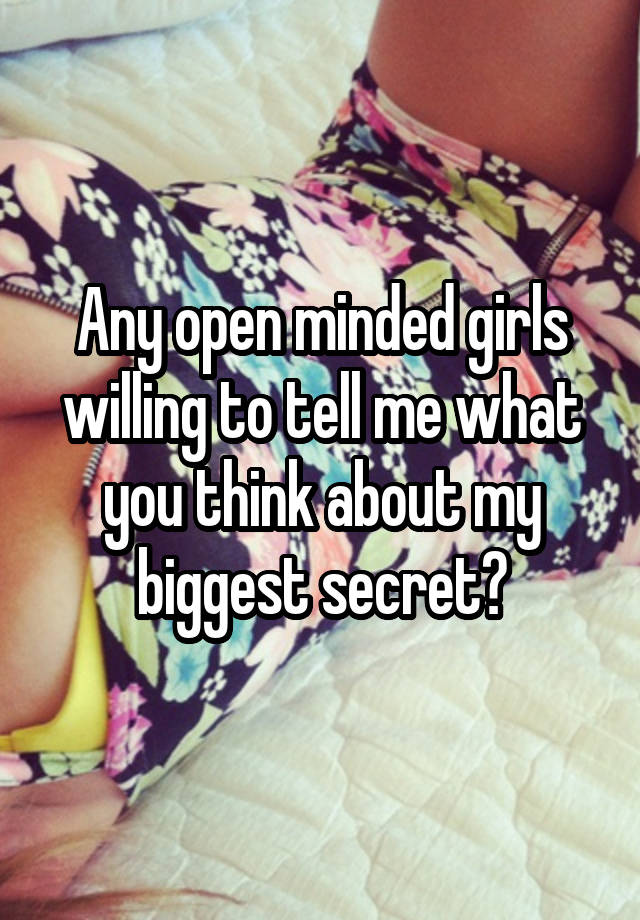 Any open minded girls willing to tell me what you think about my biggest secret?