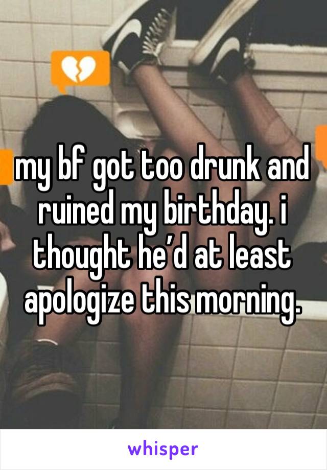 my bf got too drunk and ruined my birthday. i thought he’d at least apologize this morning. 