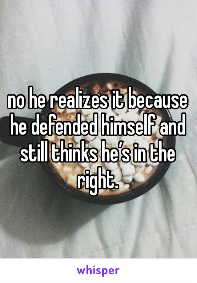 no he realizes it because he defended himself and still thinks he’s in the right. 