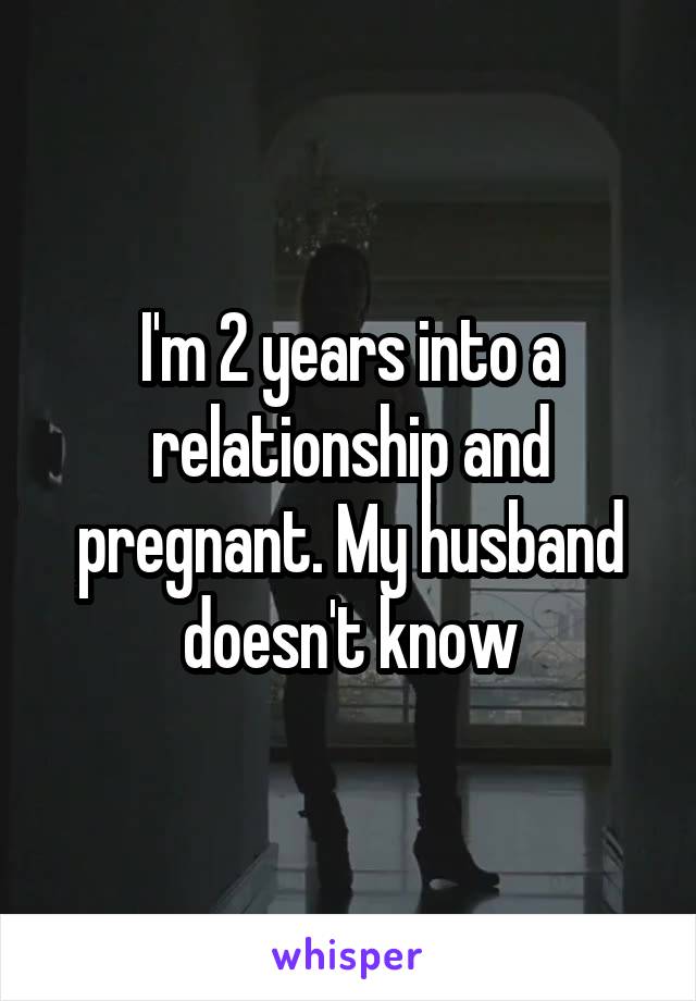 I'm 2 years into a relationship and pregnant. My husband doesn't know