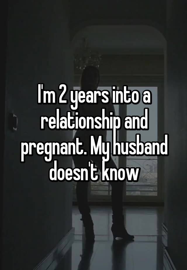 I'm 2 years into a relationship and pregnant. My husband doesn't know