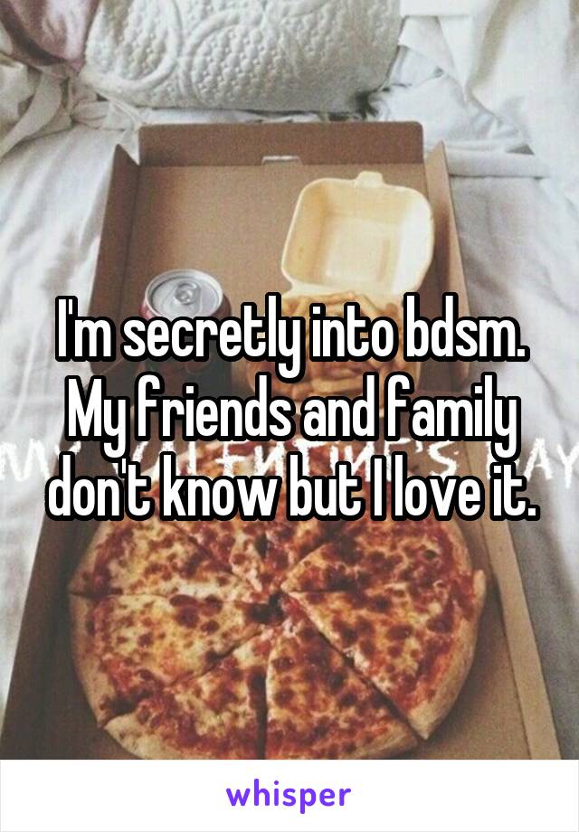 I'm secretly into bdsm. My friends and family don't know but I love it.