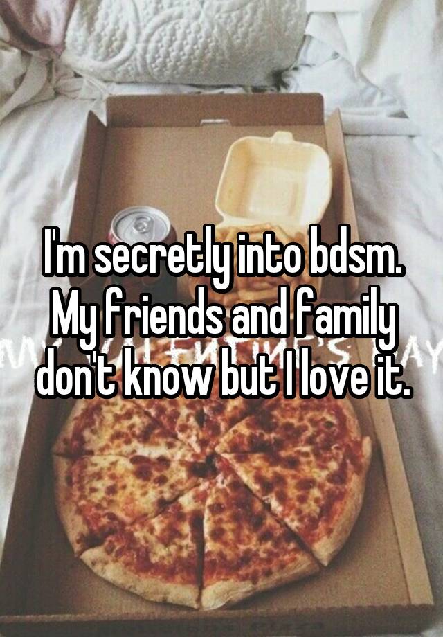 I'm secretly into bdsm. My friends and family don't know but I love it.