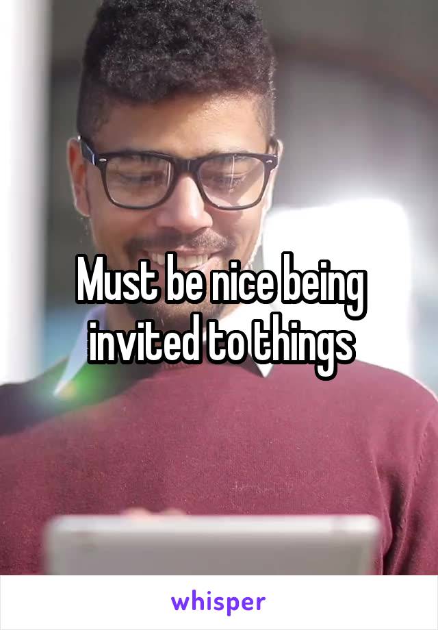 Must be nice being invited to things