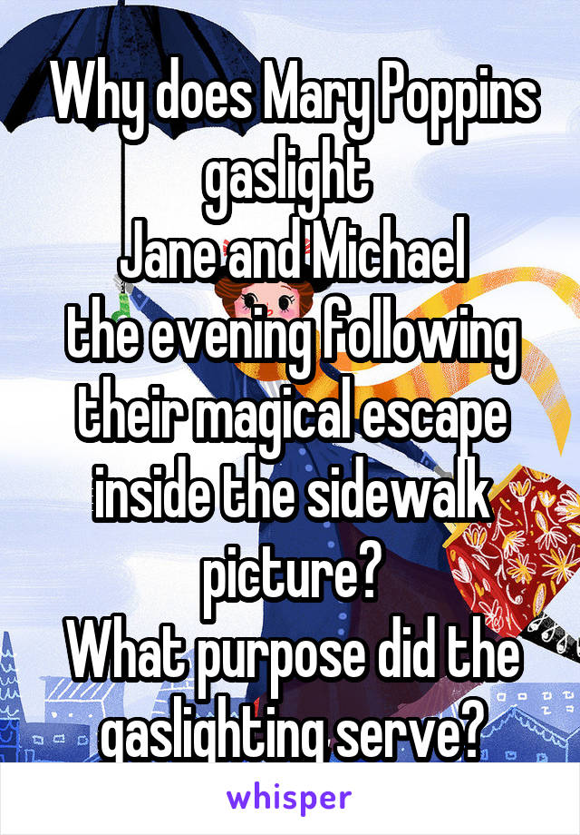 Why does Mary Poppins
gaslight 
Jane and Michael
the evening following their magical escape inside the sidewalk picture?
What purpose did the gaslighting serve?