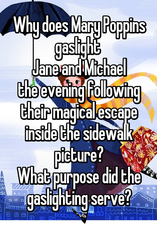 Why does Mary Poppins
gaslight 
Jane and Michael
the evening following their magical escape inside the sidewalk picture?
What purpose did the gaslighting serve?