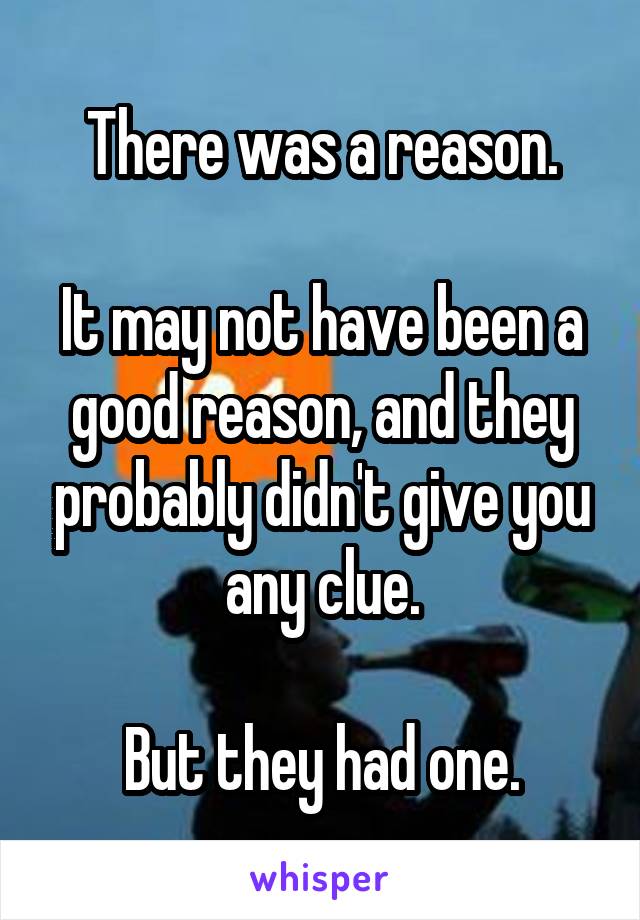 There was a reason.

It may not have been a good reason, and they probably didn't give you any clue.

But they had one.