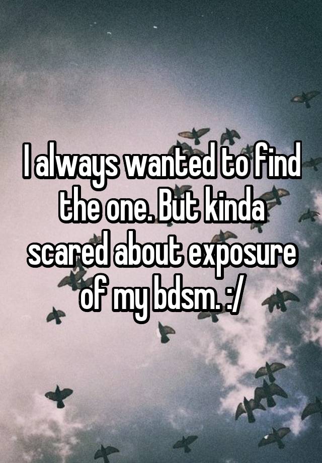 I always wanted to find the one. But kinda scared about exposure of my bdsm. :/