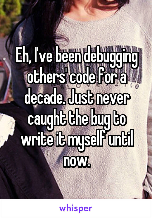 Eh, I've been debugging others' code for a decade. Just never caught the bug to write it myself until now.