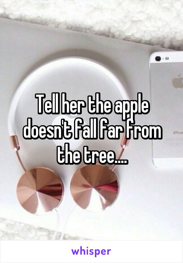 Tell her the apple doesn't fall far from the tree....