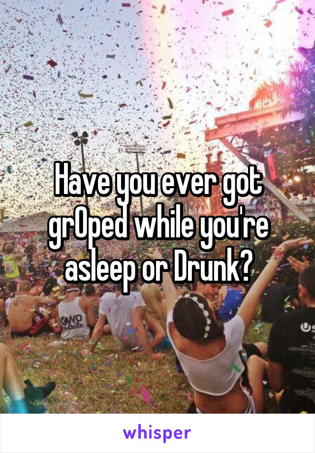 Have you ever got grOped while you're asleep or Drunk?