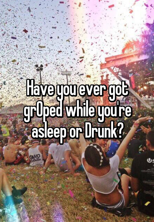 Have you ever got grOped while you're asleep or Drunk?