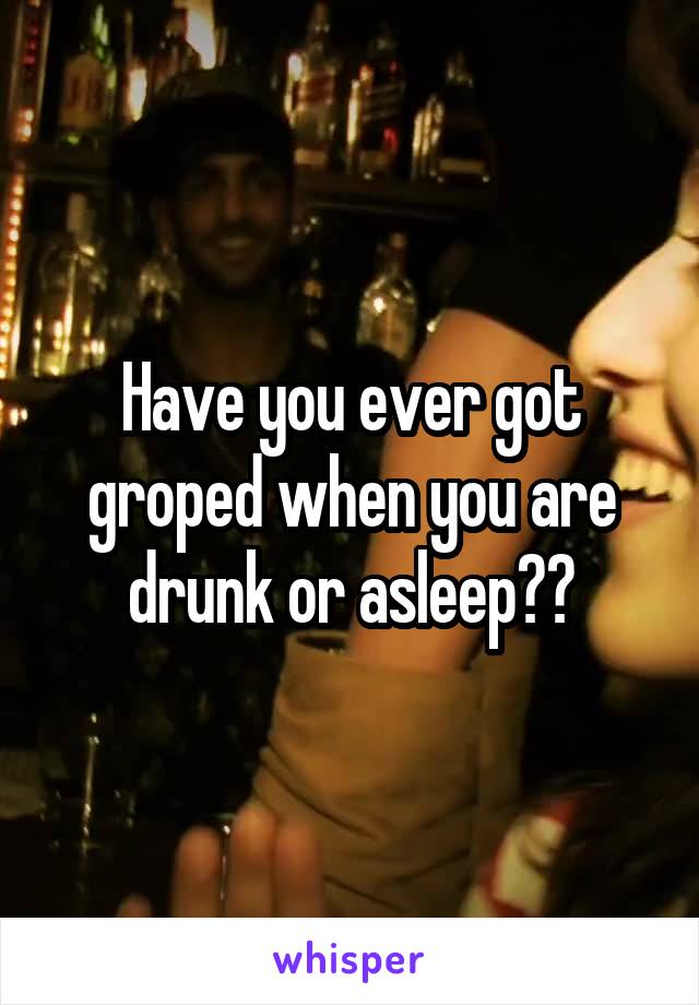 Have you ever got groped when you are drunk or asleep??