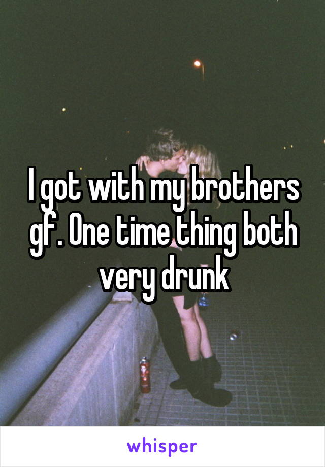 I got with my brothers gf. One time thing both very drunk