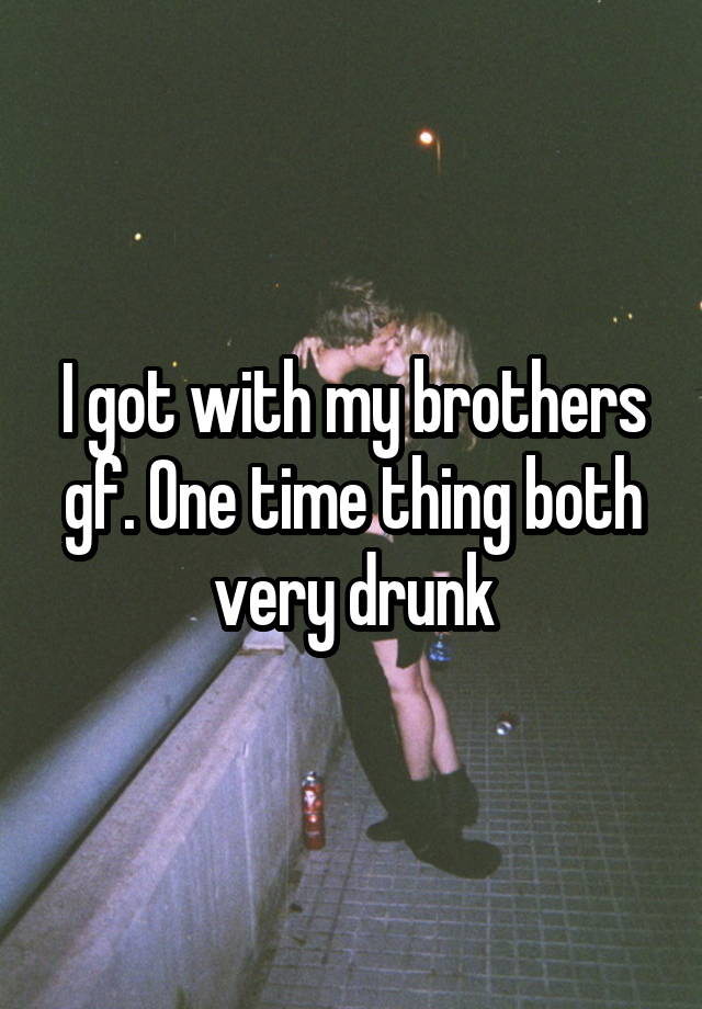 I got with my brothers gf. One time thing both very drunk