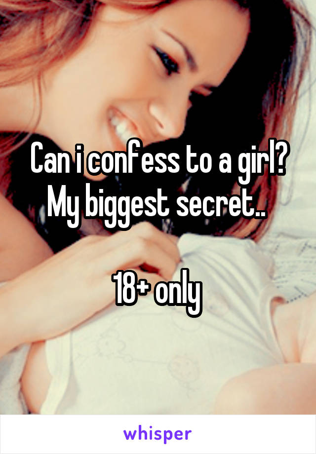 Can i confess to a girl? My biggest secret.. 

18+ only 