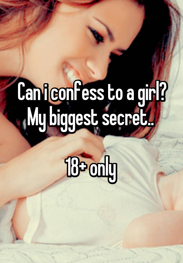 Can i confess to a girl? My biggest secret.. 

18+ only 