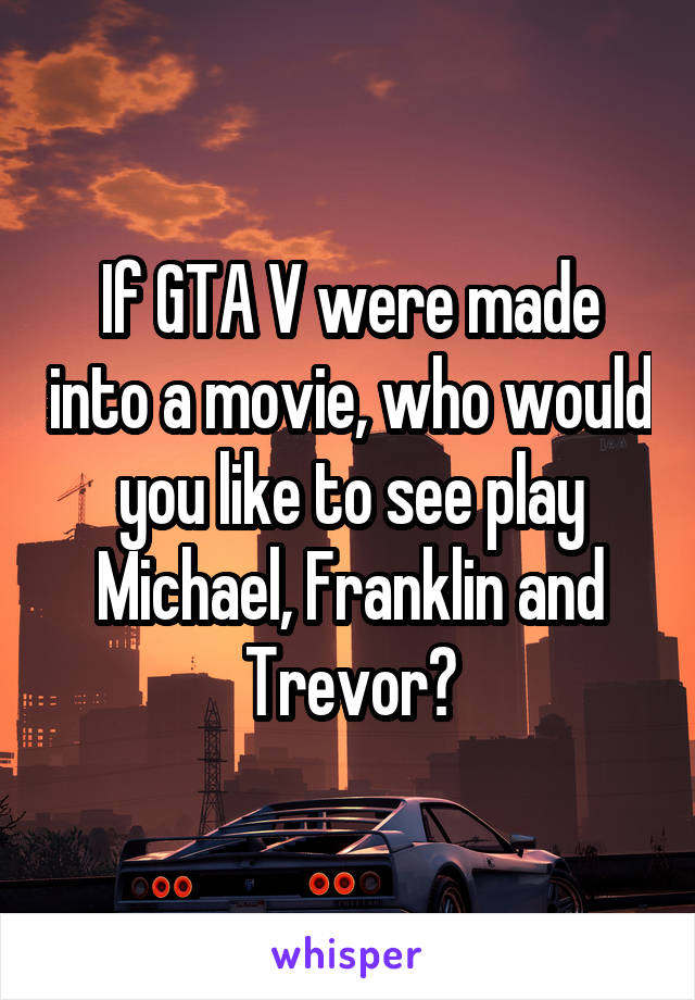 If GTA V were made into a movie, who would you like to see play Michael, Franklin and Trevor?