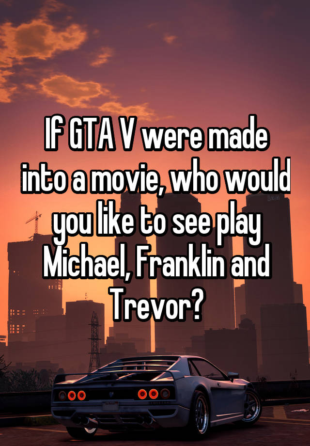 If GTA V were made into a movie, who would you like to see play Michael, Franklin and Trevor?