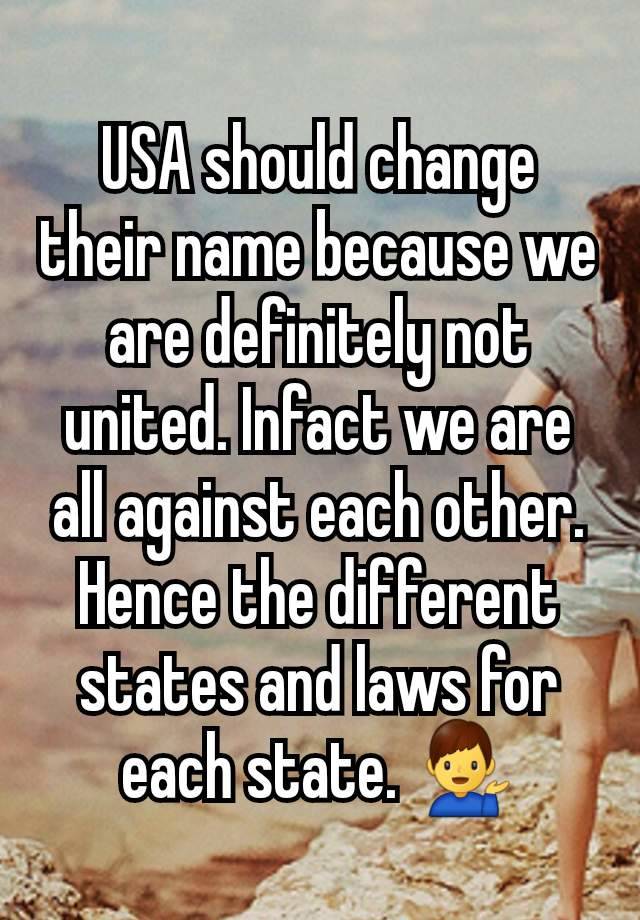 USA should change their name because we are definitely not united. Infact we are all against each other. Hence the different states and laws for each state. 💁‍♂️