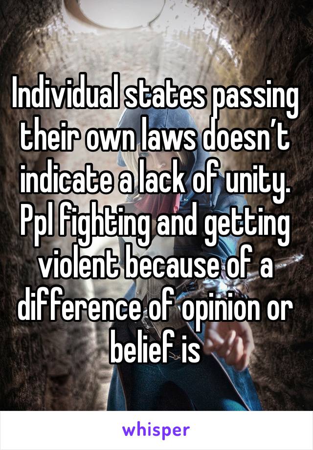 Individual states passing their own laws doesn’t indicate a lack of unity. Ppl fighting and getting violent because of a difference of opinion or belief is 