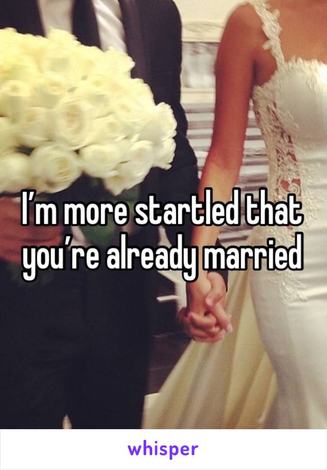 I’m more startled that you’re already married 