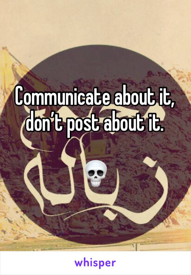 Communicate about it, don’t post about it. 

💀