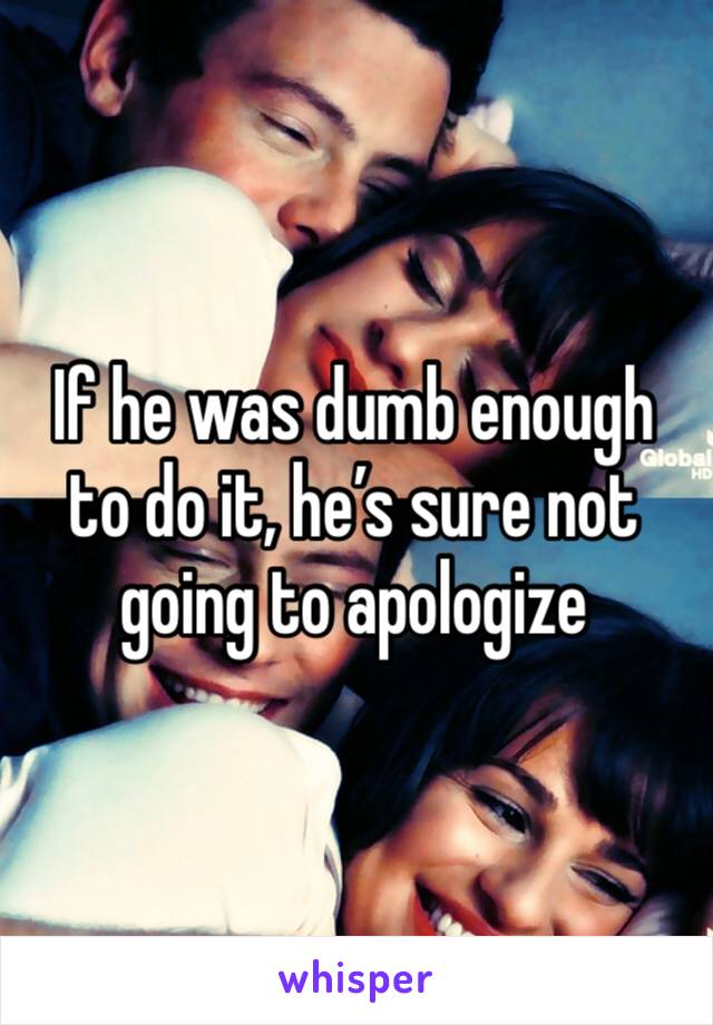 If he was dumb enough to do it, he’s sure not going to apologize 