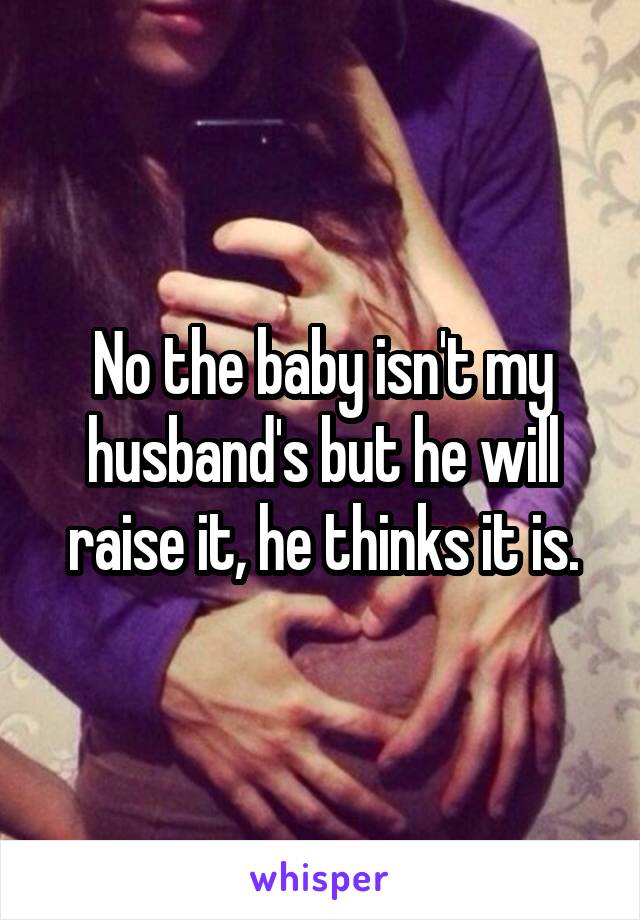 No the baby isn't my husband's but he will raise it, he thinks it is.