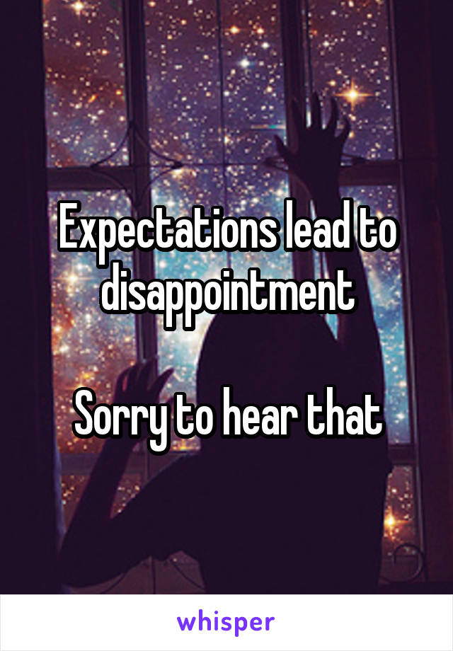 Expectations lead to disappointment

Sorry to hear that