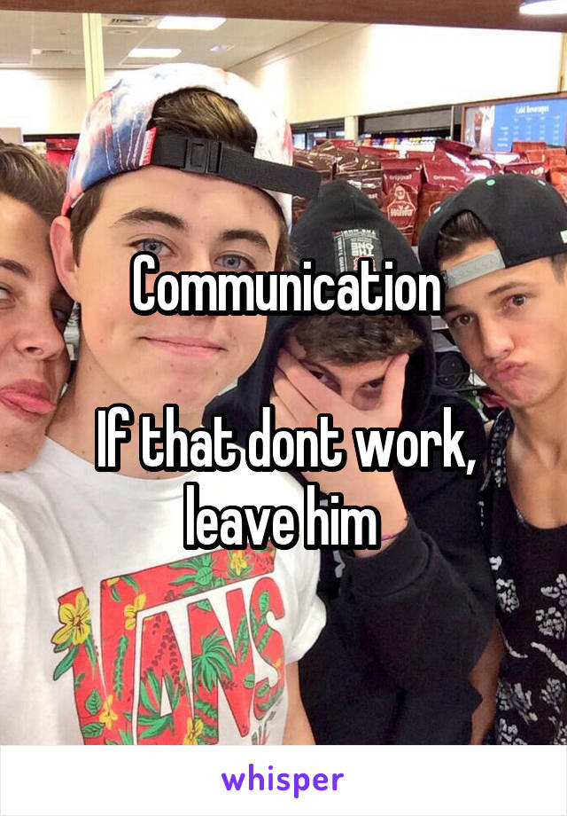 Communication

If that dont work, leave him 