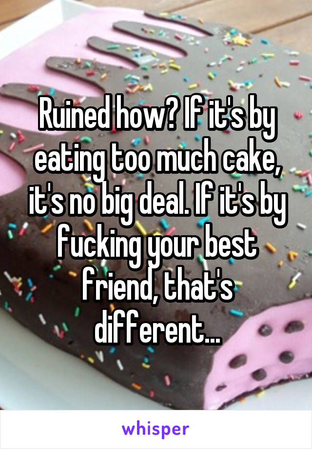 Ruined how? If it's by eating too much cake, it's no big deal. If it's by fucking your best friend, that's different...