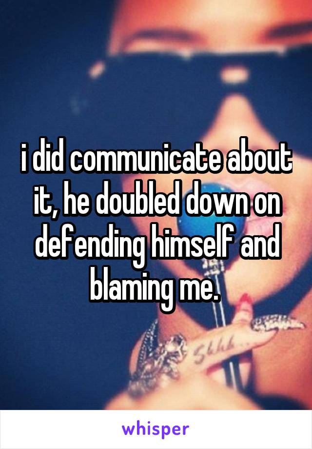 i did communicate about it, he doubled down on defending himself and blaming me. 