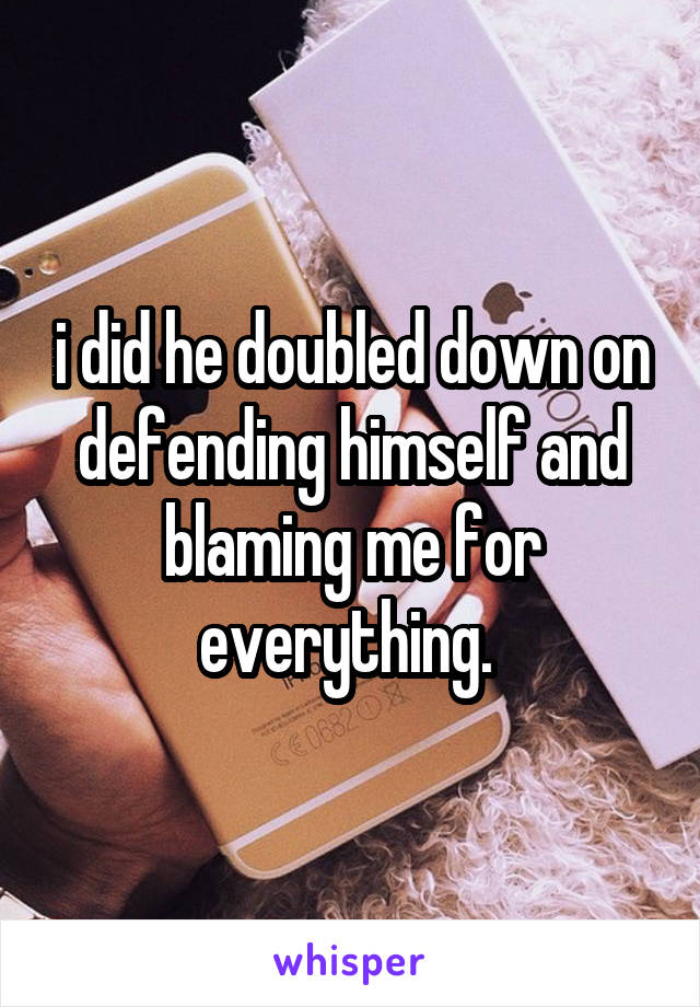 i did he doubled down on defending himself and blaming me for everything. 