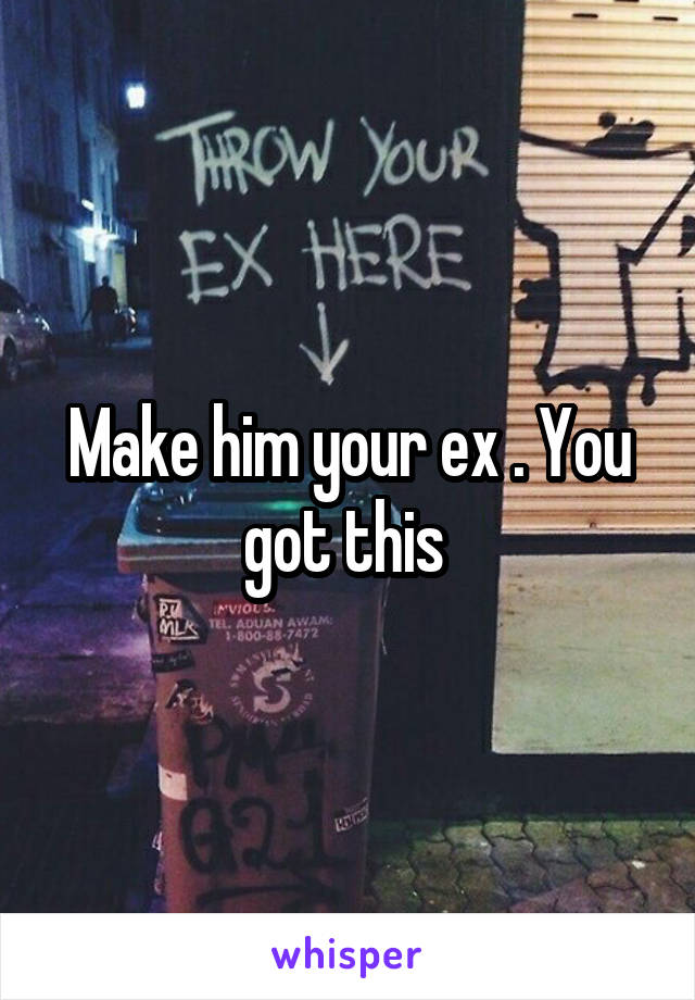 Make him your ex . You got this 