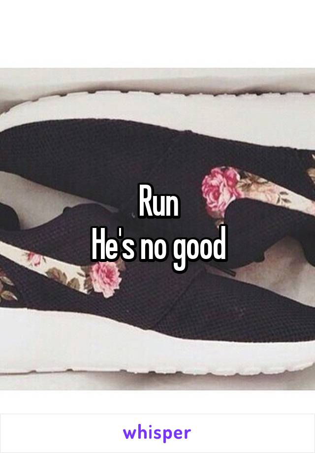 Run
He's no good