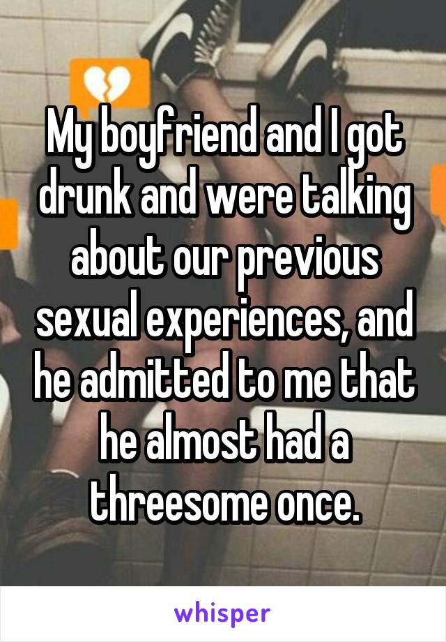 My boyfriend and I got drunk and were talking about our previous sexual experiences, and he admitted to me that he almost had a threesome once.