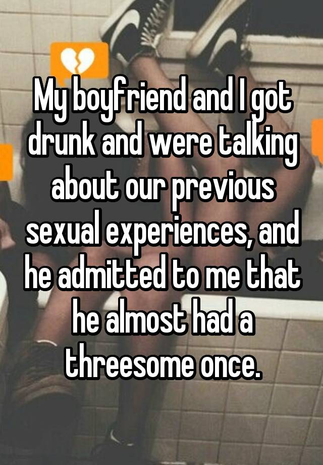 My boyfriend and I got drunk and were talking about our previous sexual experiences, and he admitted to me that he almost had a threesome once.