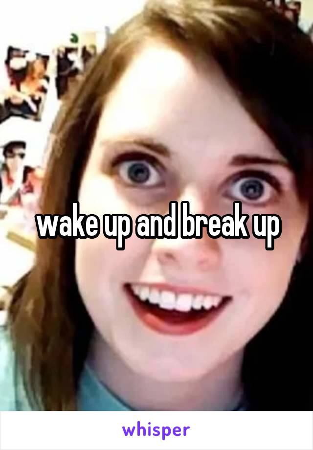 wake up and break up