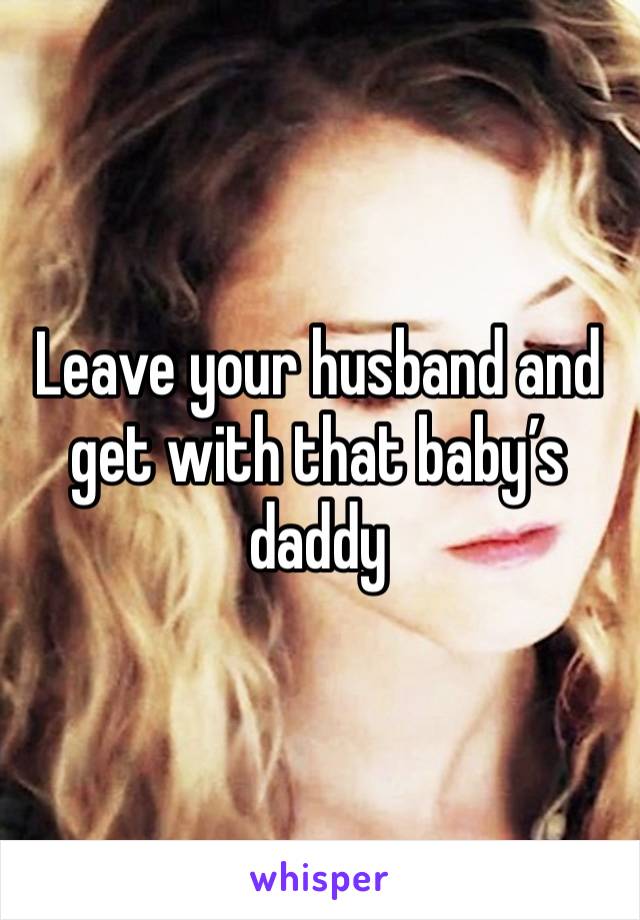 Leave your husband and get with that baby’s daddy 