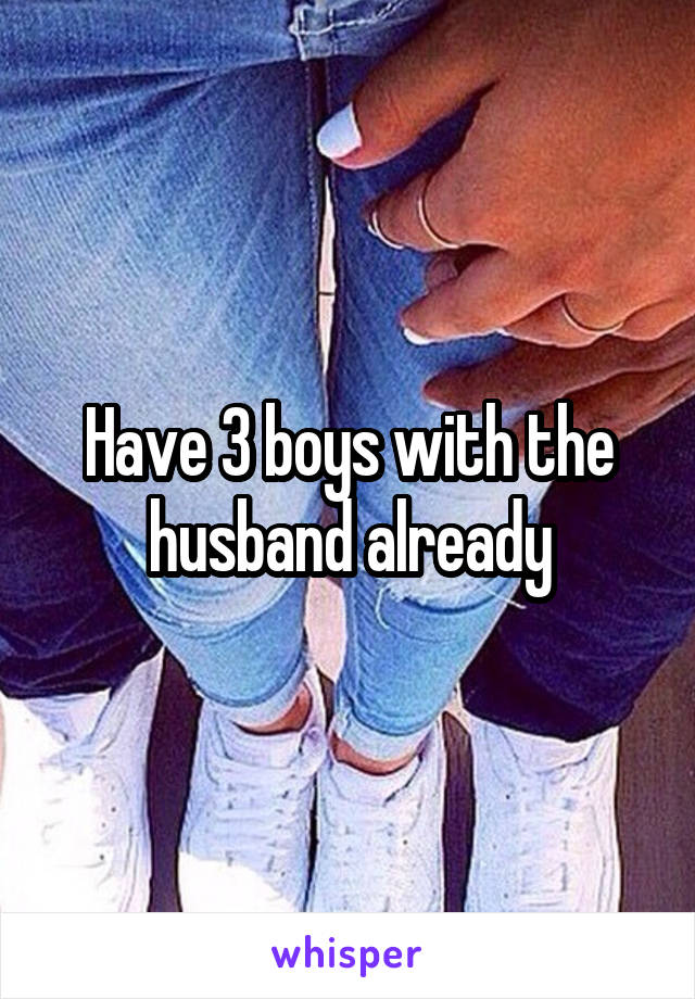 Have 3 boys with the husband already